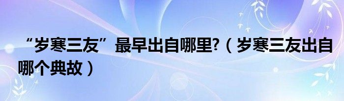 “岁寒三友”最早出自哪里?（岁寒三友出自哪个典故）