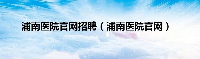 浦南医院官网招聘（浦南医院官网）