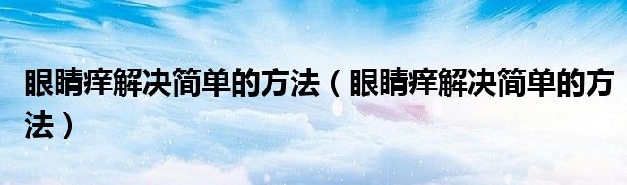 眼睛痒解决简单的方法（眼睛痒解决简单的方法）