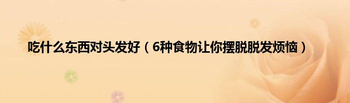 吃什么东西对头发好（6种食物让你摆脱脱发烦恼）