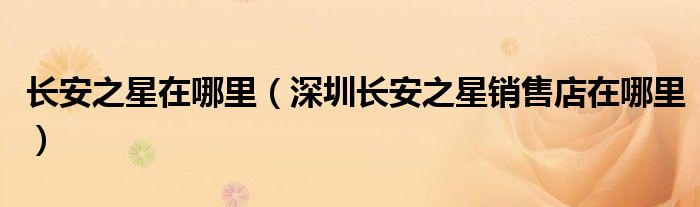 长安之星在哪里（深圳长安之星销售店在哪里）