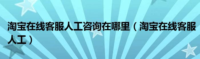 淘宝在线客服人工咨询在哪里（淘宝在线客服人工）