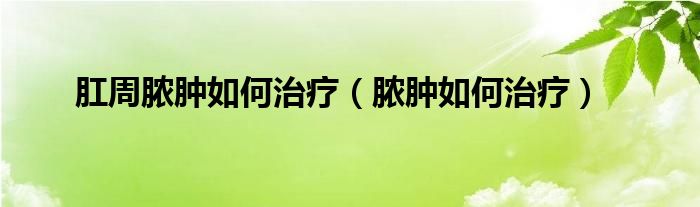 肛周脓肿如何治疗(脓肿如何治疗)