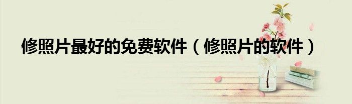 修照片最好的免费软件（修照片的软件）
