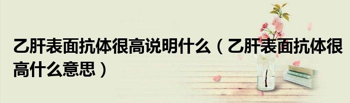 乙肝表面抗体很高说明什么（乙肝表面抗体很高什么意思）