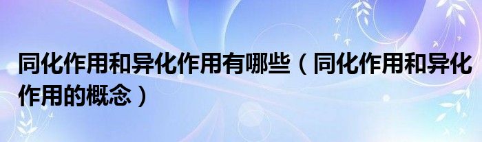 同化作用和异化作用有哪些（同化作用和异化作用的概念）