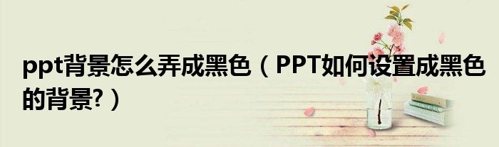 ppt背景怎么弄成黑色(PPT如何设置成黑色的背景?)