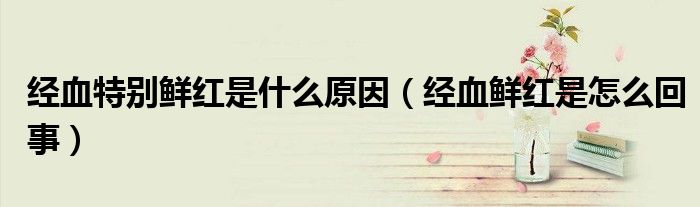 经血特别鲜红是什么原因(经血鲜红是怎么回事)