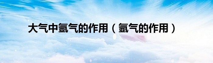 大气中氩气的作用（氩气的作用）
