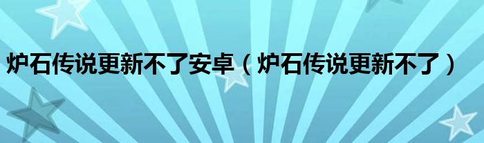 炉石传说更新不了安卓（炉石传说更新不了）