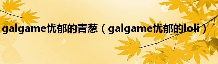 galgame忧郁的青葱（galgame忧郁的loli）