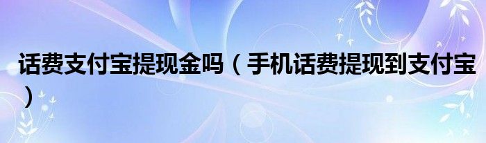 话费支付宝提现金吗（手机话费提现到支付宝）