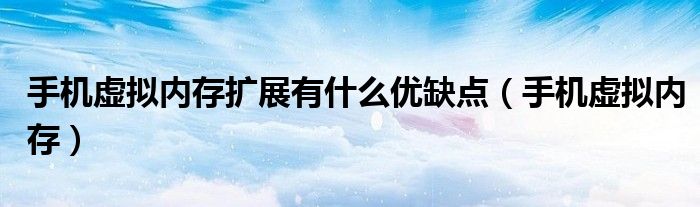 手机虚拟内存扩展有什么优缺点（手机虚拟内存）