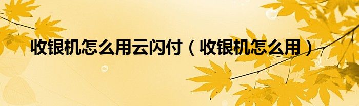 收银机怎么用云闪付（收银机怎么用）