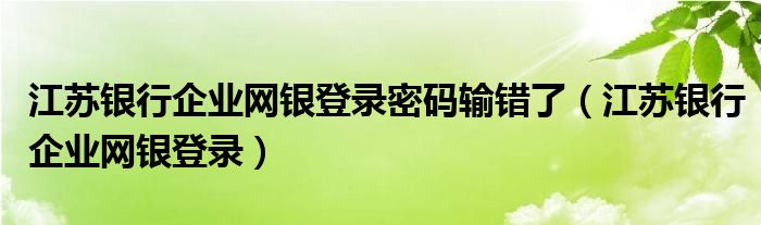 江苏银行企业网银登录密码输错了（江苏银行企业网银登录）