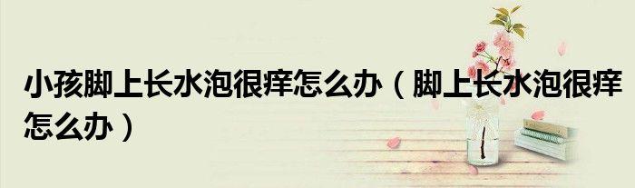 小孩脚上长水泡很痒怎么办（脚上长水泡很痒怎么办）