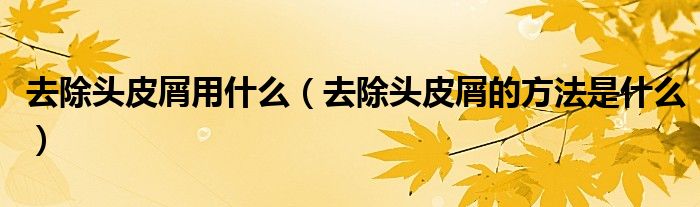 去除头皮屑用什么（去除头皮屑的方法是什么）
