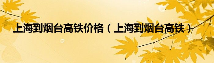 上海到烟台高铁价格（上海到烟台高铁）