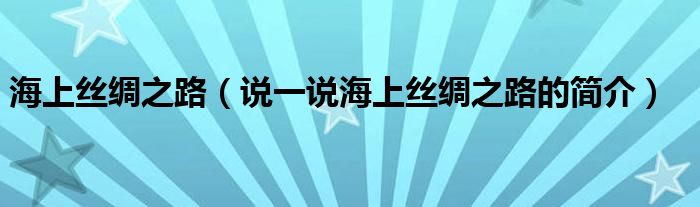 海上丝绸之路（说一说海上丝绸之路的简介）