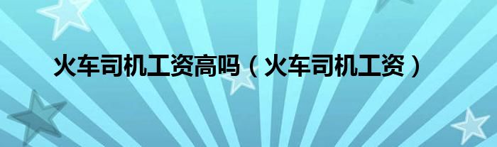 火车司机工资高吗(火车司机工资)