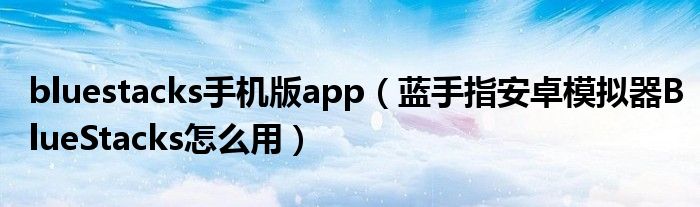 bluestacks手机版app（蓝手指安卓模拟器BlueStacks怎么用）