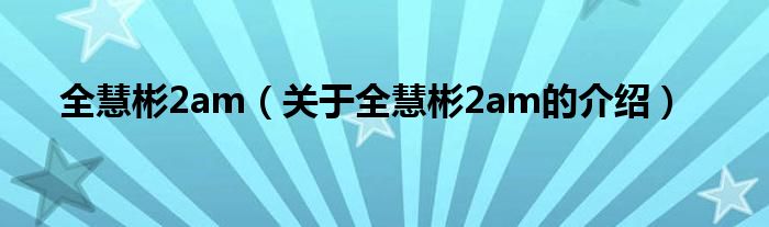 全慧彬2am（关于全慧彬2am的介绍）