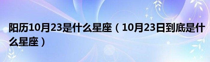 阳历10月23是什么星座（10月23日到底是什么星座）