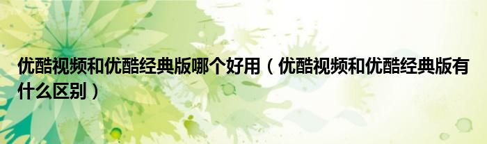 优酷视频和优酷经典版哪个好用（优酷视频和优酷经典版有什么区别）