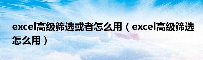 excel高级筛选或者怎么用（excel高级筛选怎么用）
