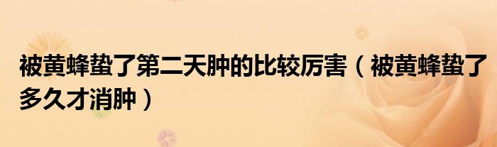 被黄蜂蛰了第二天肿的比较厉害(被黄蜂蛰了多久才消肿)