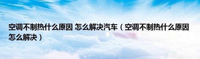 空调不制热什么原因 怎么解决汽车（空调不制热什么原因 怎么解决）