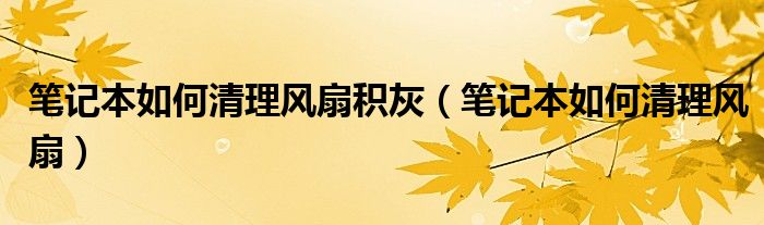 笔记本如何清理风扇积灰（笔记本如何清理风扇）