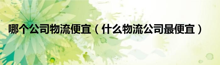 哪个公司物流便宜（什么物流公司最便宜）