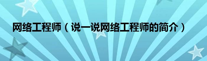 网络工程师（说一说网络工程师的简介）