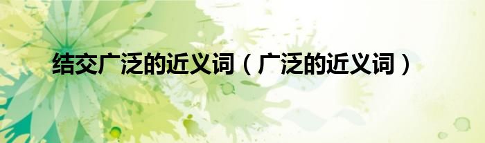 结交广泛的近义词(广泛的近义词)
