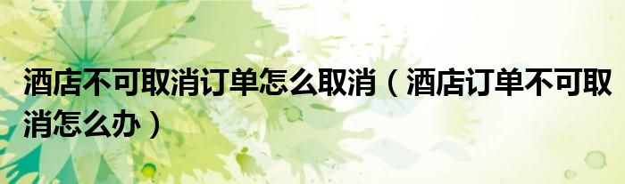 酒店不可取消订单怎么取消（酒店订单不可取消怎么办）