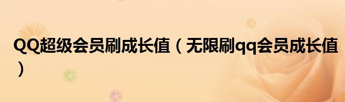QQ超级会员刷成长值（无限刷qq会员成长值）