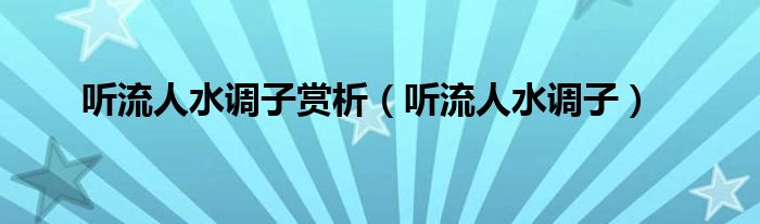 听流人水调子赏析（听流人水调子）