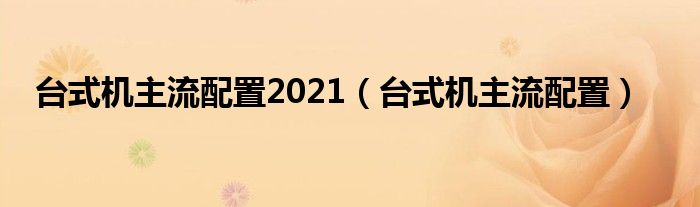 台式机主流配置2021（台式机主流配置）
