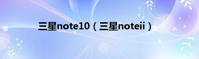 三星note10（三星noteii）