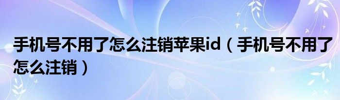 手机号不用了怎么注销苹果id(手机号不用了怎么注销)
