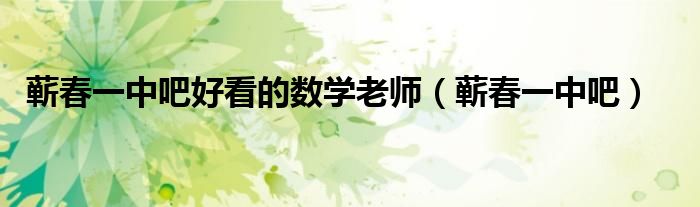 蕲春一中吧好看的数学老师（蕲春一中吧）