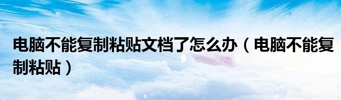 电脑不能复制粘贴文档了怎么办（电脑不能复制粘贴）