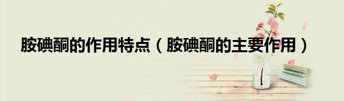 胺碘酮的作用特点（胺碘酮的主要作用）