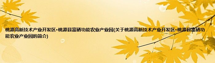 桃源高新技术产业开发区·桃源县富硒功能农业产业园(关于桃源高新技术产业开发区·桃源县富硒功能农业产业园的简介)
